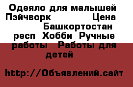 Одеяло для малышей. Пэйчворк.120/120. › Цена ­ 2 500 - Башкортостан респ. Хобби. Ручные работы » Работы для детей   